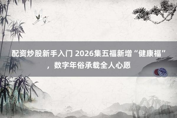 配资炒股新手入门 2026集五福新增“健康福”，数字年俗承载全人心愿