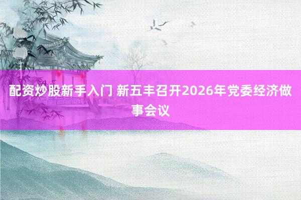 配资炒股新手入门 新五丰召开2026年党委经济做事会议