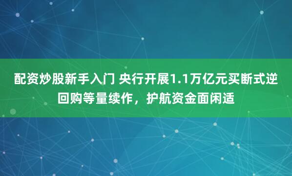 配资炒股新手入门 央行开展1.1万亿元买断式逆回购等量续作，护航资金面闲适