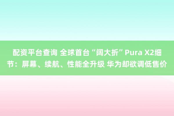 配资平台查询 全球首台“阔大折”Pura X2细节：屏幕、续航、性能全升级 华为却欲调低售价