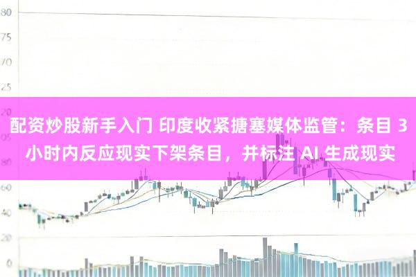 配资炒股新手入门 印度收紧搪塞媒体监管：条目 3 小时内反应现实下架条目，并标注 AI 生成现实