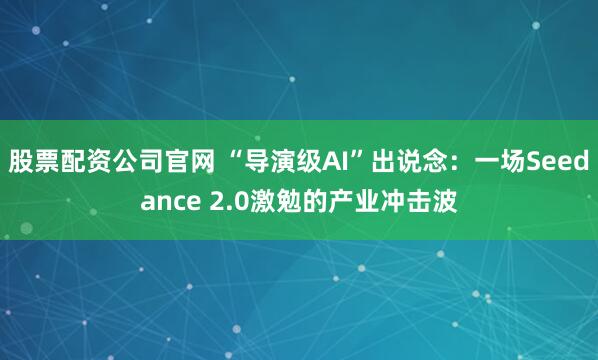 股票配资公司官网 “导演级AI”出说念：一场Seedance 2.0激勉的产业冲击波
