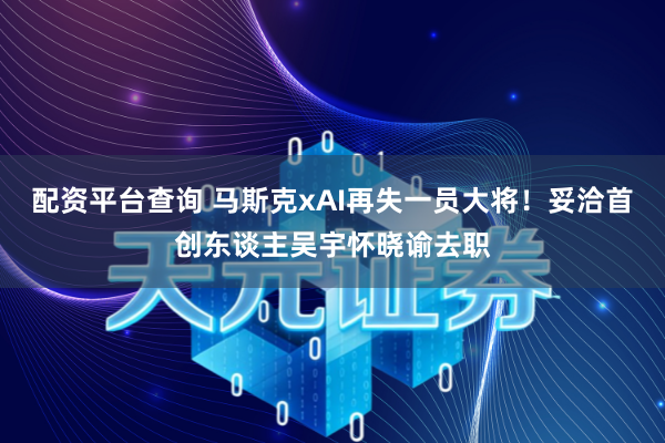 配资平台查询 马斯克xAI再失一员大将！妥洽首创东谈主吴宇怀晓谕去职