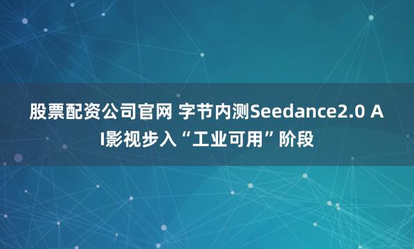 股票配资公司官网 字节内测Seedance2.0 AI影视步入“工业可用”阶段