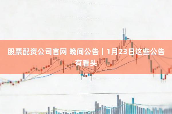 股票配资公司官网 晚间公告｜1月23日这些公告有看头