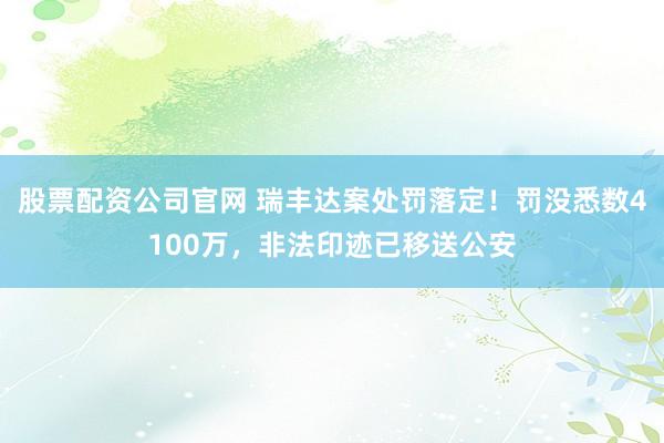 股票配资公司官网 瑞丰达案处罚落定！罚没悉数4100万，非法印迹已移送公安