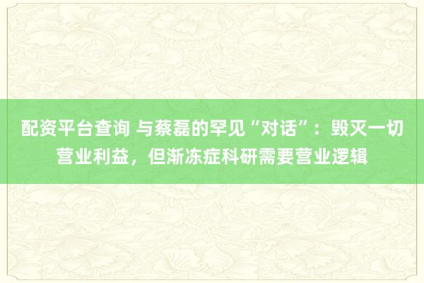 配资平台查询 与蔡磊的罕见“对话”：毁灭一切营业利益，但渐冻症科研需要营业逻辑