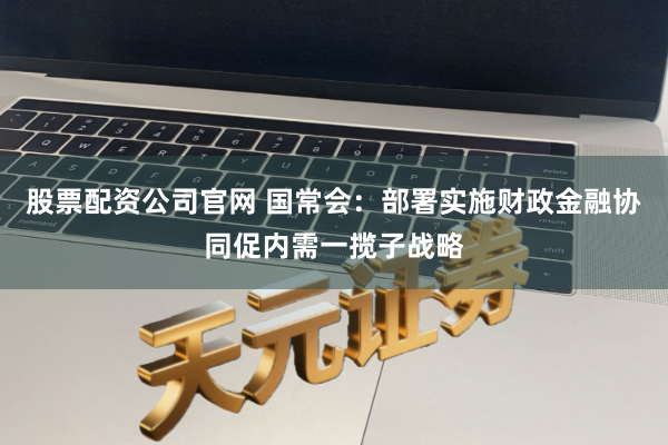 股票配资公司官网 国常会：部署实施财政金融协同促内需一揽子战略