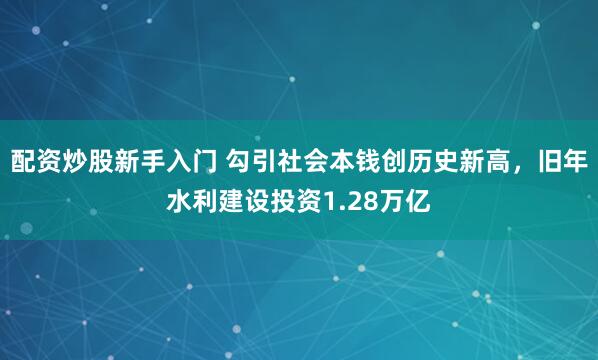 配资炒股新手入门 勾引社会本钱创历史新高，旧年水利建设投资1.28万亿