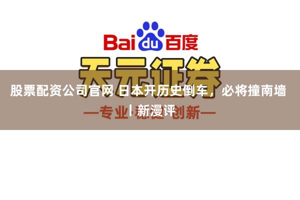 股票配资公司官网 日本开历史倒车，必将撞南墙 丨新漫评