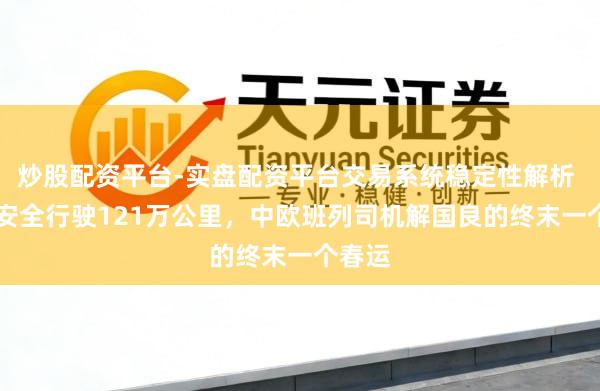 炒股配资平台-实盘配资平台交易系统稳定性解析 33年安全行驶121万公里，中欧班列司机解国良的终末一个春运