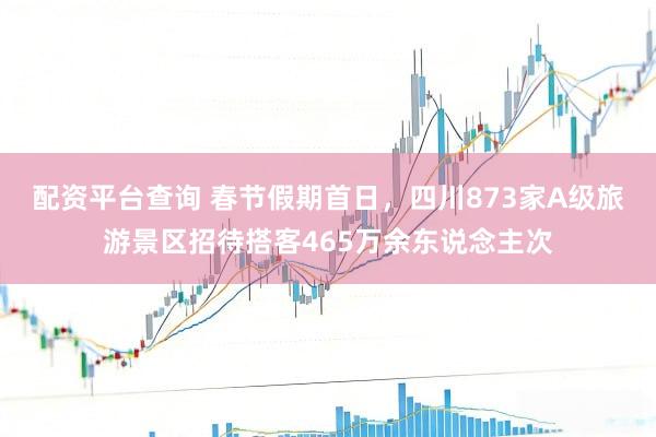 配资平台查询 春节假期首日，四川873家A级旅游景区招待搭客465万余东说念主次