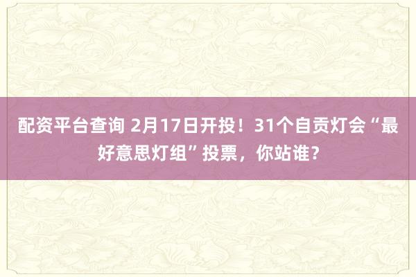 配资平台查询 2月17日开投！31个自贡灯会“最好意思灯组”投票，你站谁？
