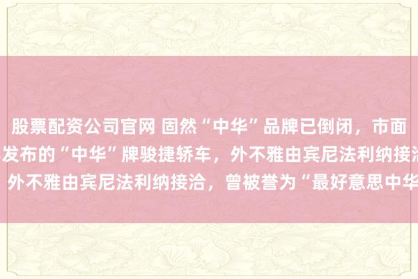 股票配资公司官网 固然“中华”品牌已倒闭，市面上仍能见到极少2006年发布的“中华”牌骏捷轿车，外不雅由宾尼法利纳接洽，曾被誉为“最好意思中华车”