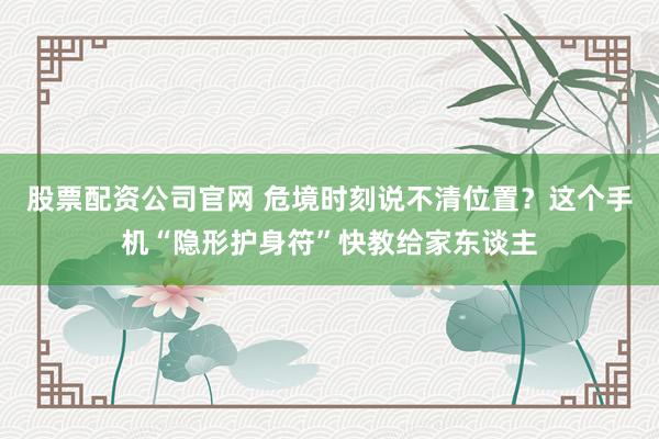 股票配资公司官网 危境时刻说不清位置？这个手机“隐形护身符”快教给家东谈主