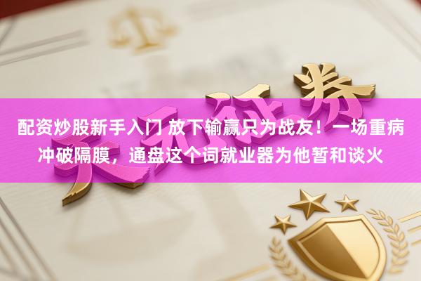 配资炒股新手入门 放下输赢只为战友！一场重病冲破隔膜，通盘这个词就业器为他暂和谈火