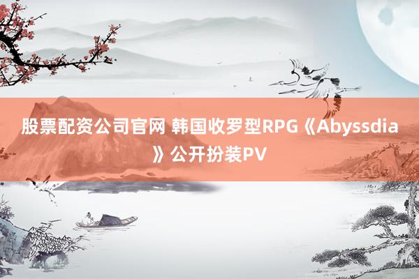 股票配资公司官网 韩国收罗型RPG《Abyssdia》公开扮装PV