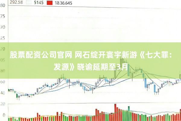 股票配资公司官网 网石绽开寰宇新游《七大罪：发源》晓谕延期至3月