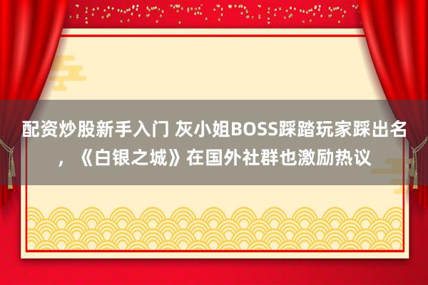 配资炒股新手入门 灰小姐BOSS踩踏玩家踩出名，《白银之城》在国外社群也激励热议