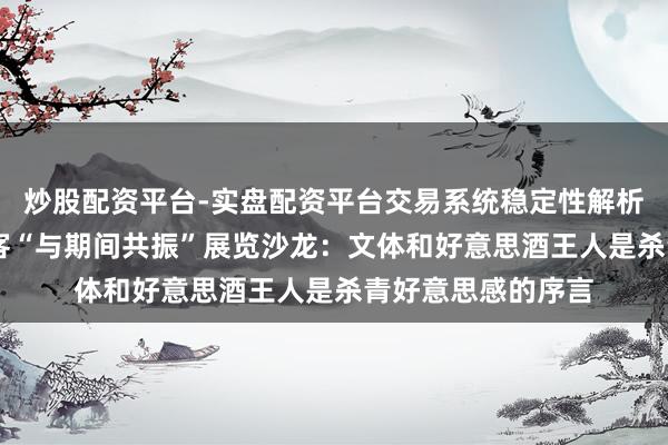 炒股配资平台-实盘配资平台交易系统稳定性解析 阿来、李明泉作客“与期间共振”展览沙龙：文体和好意思酒王人是杀青好意思感的序言