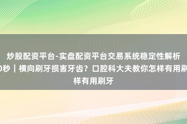 炒股配资平台-实盘配资平台交易系统稳定性解析 30秒｜横向刷牙损害牙齿？口腔科大夫教你怎样有用刷牙