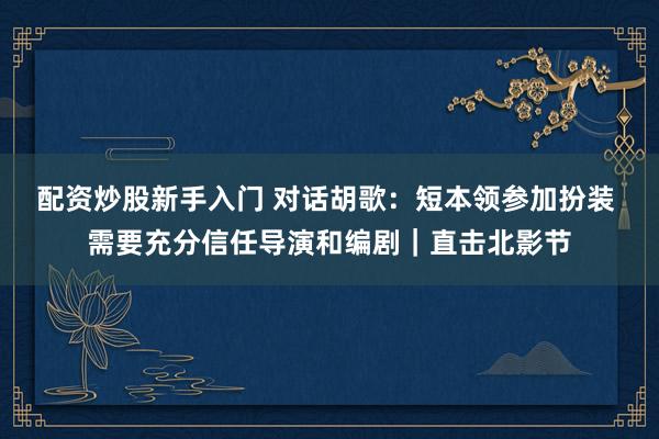 配资炒股新手入门 对话胡歌：短本领参加扮装 需要充分信任导演和编剧｜直击北影节
