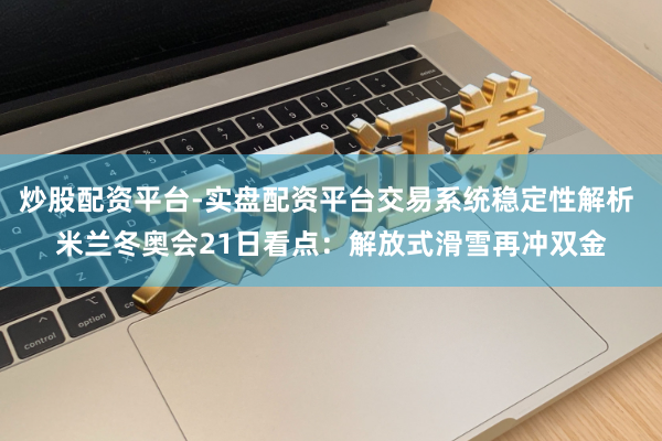 炒股配资平台-实盘配资平台交易系统稳定性解析 米兰冬奥会21日看点：解放式滑雪再冲双金