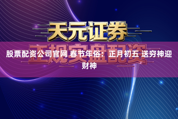 股票配资公司官网 春节年俗：正月初五 送穷神迎财神