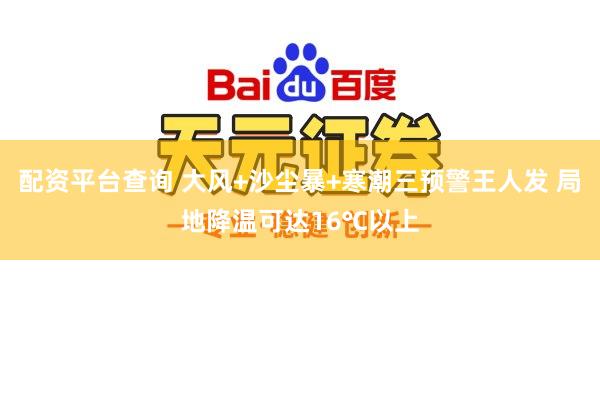 配资平台查询 大风+沙尘暴+寒潮三预警王人发 局地降温可达16℃以上