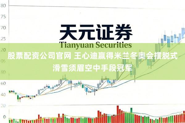 股票配资公司官网 王心迪赢得米兰冬奥会摆脱式滑雪须眉空中手段冠军