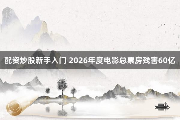 配资炒股新手入门 2026年度电影总票房残害60亿