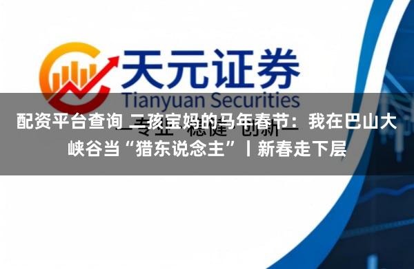 配资平台查询 二孩宝妈的马年春节：我在巴山大峡谷当“猎东说念主”丨新春走下层