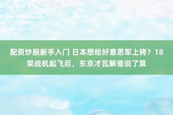配资炒股新手入门 日本想给好意思军上铐？18架战机起飞后，东京才瓦解谁说了算