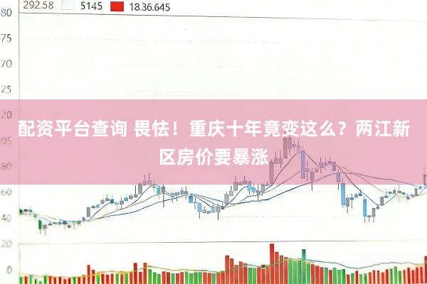 配资平台查询 畏怯！重庆十年竟变这么？两江新区房价要暴涨