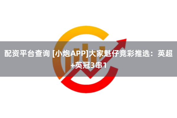配资平台查询 [小炮APP]大家魁仔竞彩推选：英超+英冠3串1