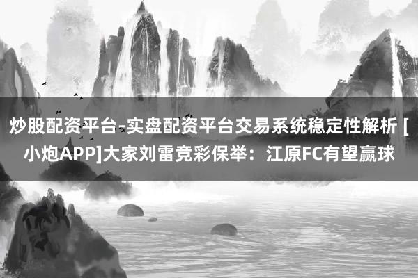 炒股配资平台-实盘配资平台交易系统稳定性解析 [小炮APP]大家刘雷竞彩保举：江原FC有望赢球