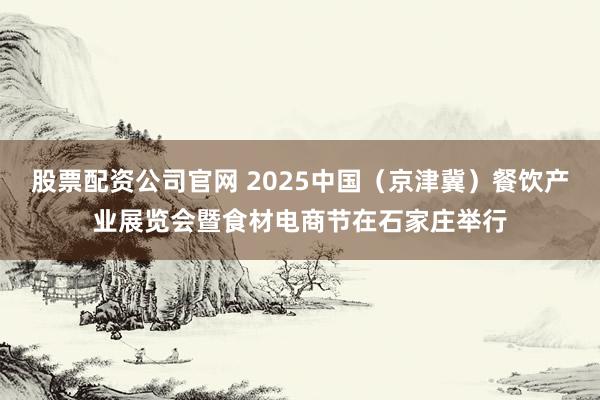 股票配资公司官网 2025中国（京津冀）餐饮产业展览会暨食材电商节在石家庄举行