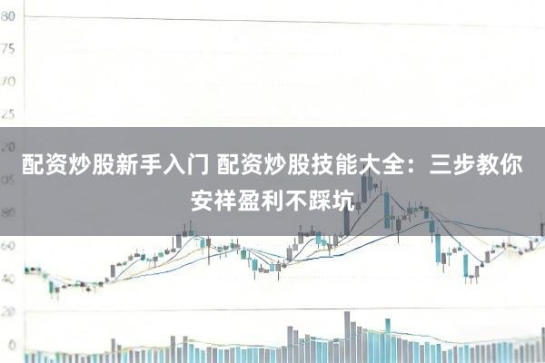 配资炒股新手入门 配资炒股技能大全：三步教你安祥盈利不踩坑
