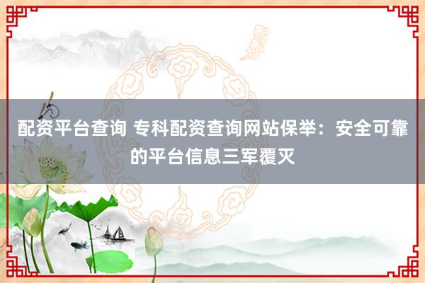 配资平台查询 专科配资查询网站保举：安全可靠的平台信息三军覆灭