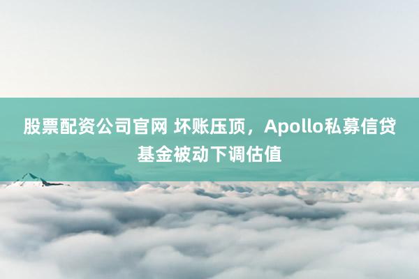 股票配资公司官网 坏账压顶，Apollo私募信贷基金被动下调估值