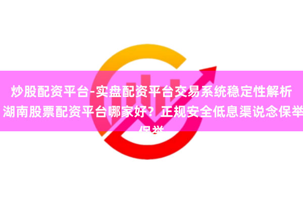 炒股配资平台-实盘配资平台交易系统稳定性解析 湖南股票配资平台哪家好？正规安全低息渠说念保举