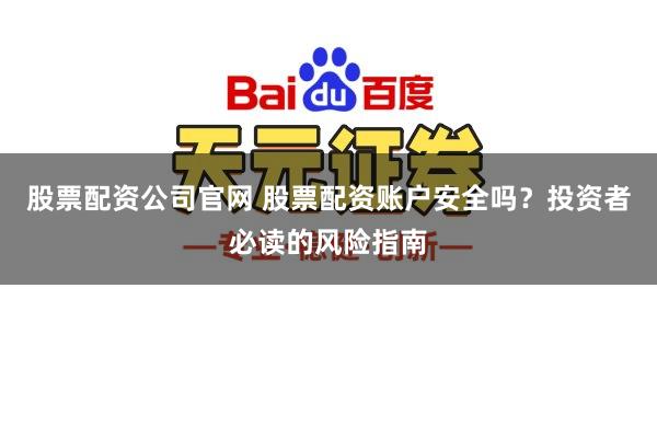 股票配资公司官网 股票配资账户安全吗？投资者必读的风险指南