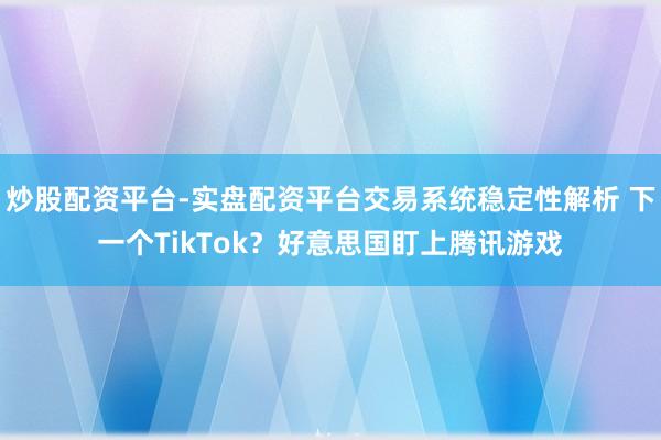 炒股配资平台-实盘配资平台交易系统稳定性解析 下一个TikTok？好意思国盯上腾讯游戏