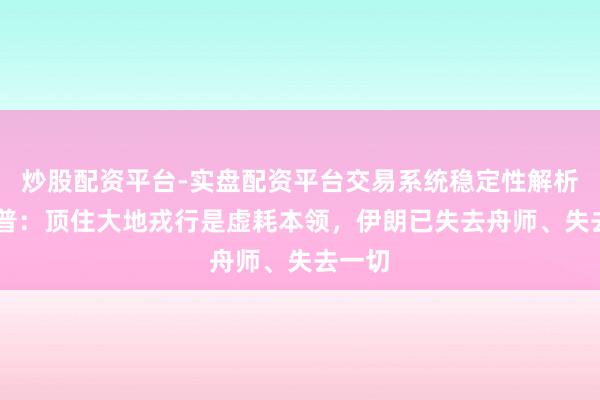 炒股配资平台-实盘配资平台交易系统稳定性解析 特朗普：顶住大地戎行是虚耗本领，伊朗已失去舟师、失去一切