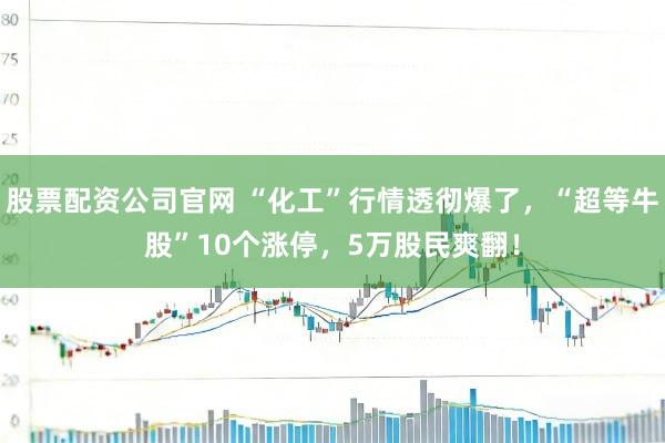 股票配资公司官网 “化工”行情透彻爆了，“超等牛股”10个涨停，5万股民爽翻！