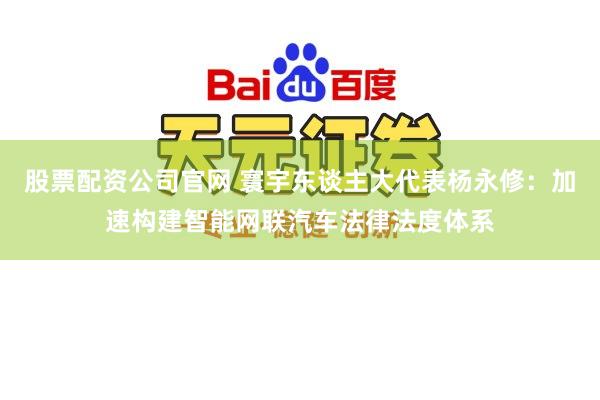 股票配资公司官网 寰宇东谈主大代表杨永修：加速构建智能网联汽车法律法度体系