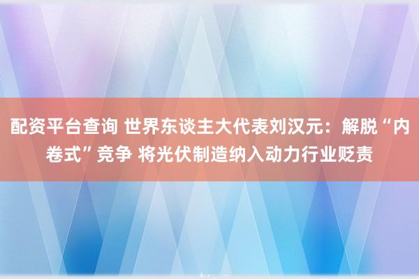 配资平台查询 世界东谈主大代表刘汉元：解脱“内卷式”竞争 将光伏制造纳入动力行业贬责