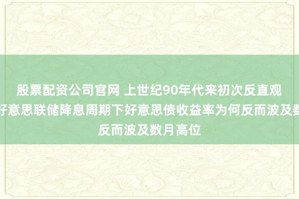 股票配资公司官网 上世纪90年代来初次反直观走势！好意思联储降息周期下好意思债收益率为何反而波及数月高位