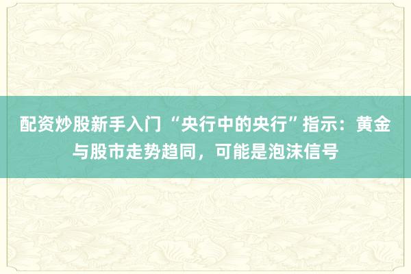 配资炒股新手入门 “央行中的央行”指示：黄金与股市走势趋同，可能是泡沫信号