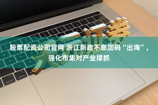 股票配资公司官网 浙江新政不息加码“出海”，强化市集对产业撑抓
